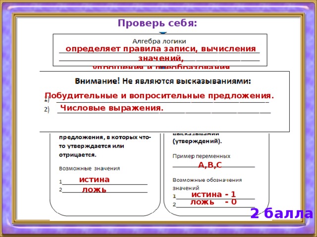 Проверь себя: определяет правила записи, вычисления значений, упрощения и преобразования высказываний Побудительные и вопросительные предложения. Числовые выражения. A,B,C истина ложь истина - 1 ложь - 0 2 балла 
