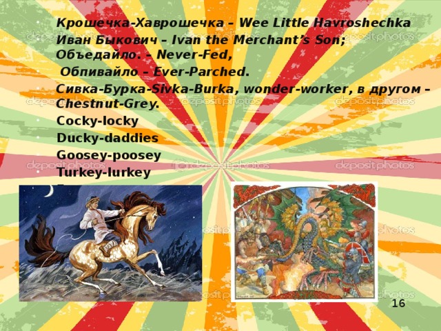 Крошечка-Хаврошечка – Wee Little Havroshechka Иван Быкович – Ivan the Merchant’s Son; Объедайло. – Never-Fed,  Обпивайло – Ever-Parched. Сивка-Бурка-Sivka-Burka, wonder-worker, в другом – Chestnut-Grey. Cocky-locky Ducky-daddies Goosey-poosey Turkey-lurkey Foxy-woxy 16 