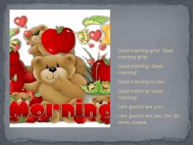 Good morning girls! Good morning girls! Good morning! Good morning! Good morning to you! Good morning! Good morning! I am glad to see you! I am glad to see you, too. Sit down, please. 