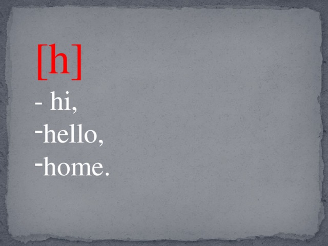 [h]  - hi, hello, home. 