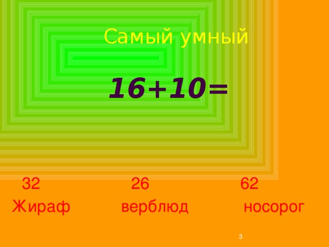  Самый умный 16+10=    32 26 62 Жираф верблюд носорог  