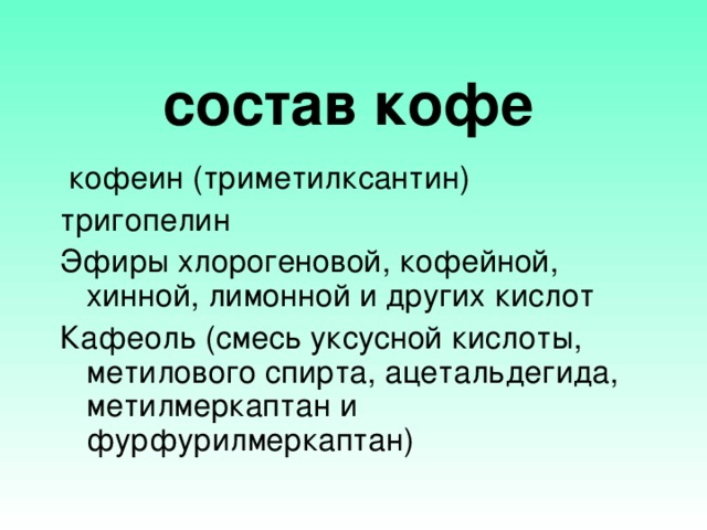 состав кофе       кофеин (триметилксантин) тригопелин Эфиры хлорогеновой, кофейной, хинной, лимонной и других кислот Кафеоль (смесь уксусной кислоты, метилового спирта, ацетальдегида, метилмеркаптан и фурфурилмеркаптан)