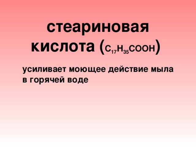 стеариновая кислота  ( С 17 Н 35 СООН )    усиливает моющее действие мыла в горячей воде