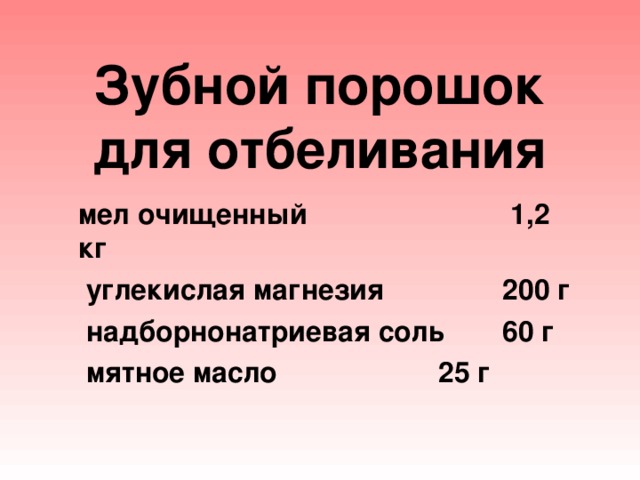 Зубной порошок для отбеливания  мел очищенный    1,2 кг  углекислая магнезия   200 г  надборнонатриевая соль  60 г  мятное масло    25 г