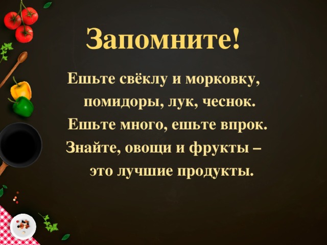 Запомните! Ешьте свёклу и морковку,  помидоры, лук, чеснок.  Ешьте много, ешьте впрок. Знайте, овощи и фрукты –  это лучшие продукты. 