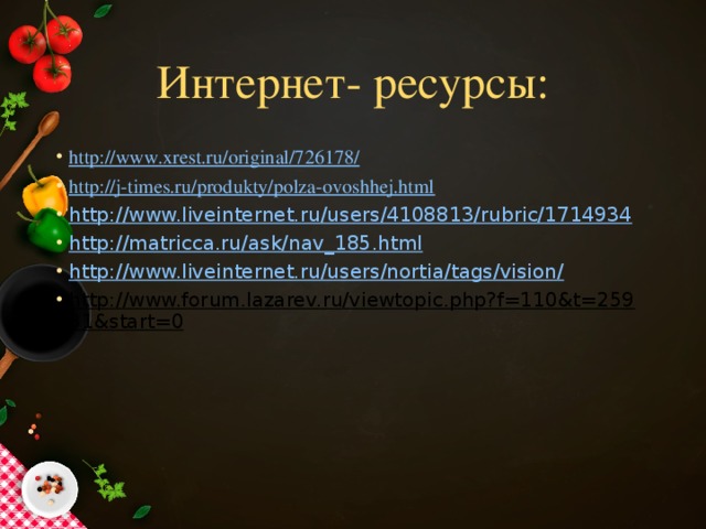 Интернет- ресурсы: http://www.xrest.ru/original/726178/ http://j-times.ru/produkty/polza-ovoshhej.html http://www.liveinternet.ru/users/4108813/rubric/1714934 http://matricca.ru/ask/nav_185.html  http://www.liveinternet.ru/users/nortia/tags/vision/  http://www.forum.lazarev.ru/viewtopic.php?f=110&t=25931&start=0   