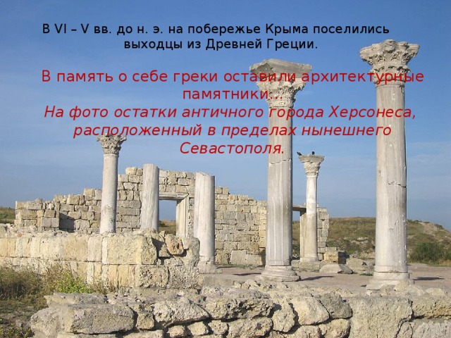 В VI – V вв. до н. э. на побережье Крыма поселились выходцы из Древней Греции. В память о себе греки оставили архитектурные памятники… На фото остатки античного города Херсонеса,  расположенный в пределах нынешнего Севастополя. 