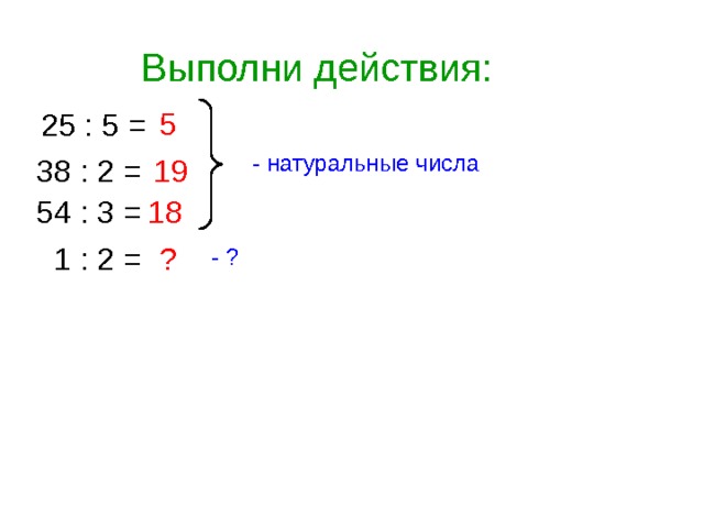 Выполни действия: 5 25 : 5 = - натуральные числа 38 : 2 = 19 54 : 3 = 18 1 : 2 = ? - ? 