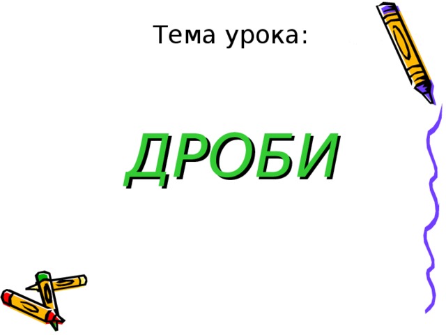   Тема урока:  ДРОБИ 
