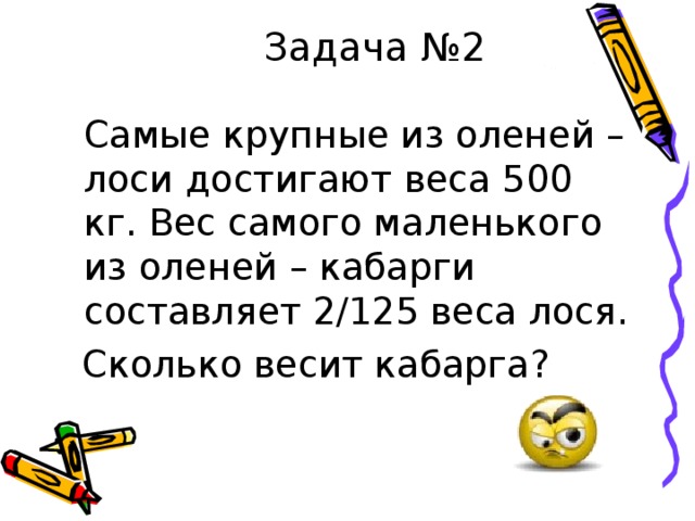 Задача №2  Самые крупные из оленей – лоси достигают веса 500 кг. Вес самого маленького из оленей – кабарги составляет 2/125 веса лося.  Сколько весит кабарга? 