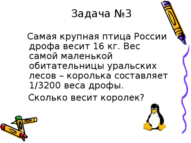 Задача №3  Самая крупная птица России дрофа весит 16 кг. Вес самой маленькой обитательницы уральских лесов – королька составляет 1/3200 веса дрофы.  Сколько весит королек? 