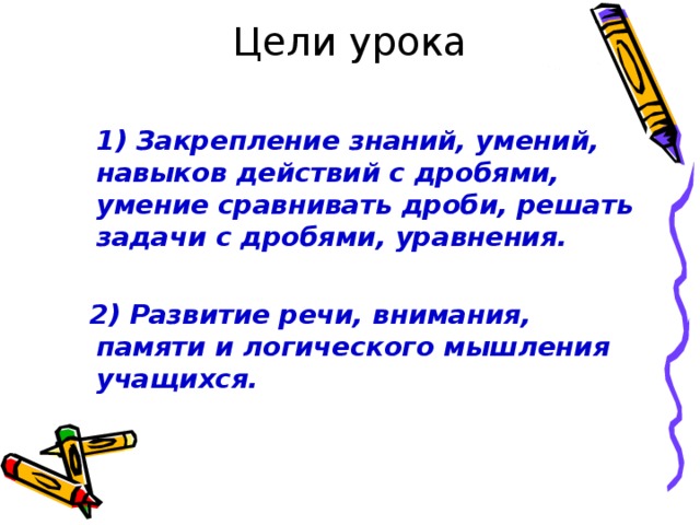 Цели урока  1) Закрепление знаний, умений, навыков действий с дробями, умение сравнивать дроби, решать задачи с дробями, уравнения.   2) Развитие речи, внимания, памяти и логического мышления учащихся.  