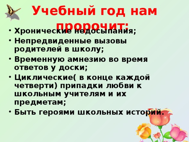 Учебный год нам пророчит:  Хронические недосыпания; Непредвиденные вызовы родителей в школу; Временную амнезию во время ответов у доски; Циклические( в конце каждой четверти) припадки любви к школьным учителям и их предметам; Быть героями школьных историй. 