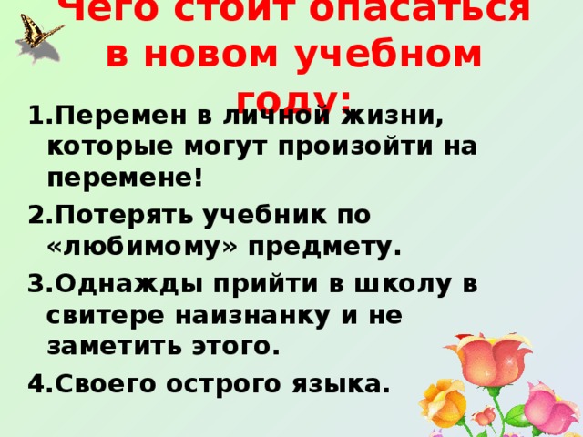 Чего стоит опасаться в новом учебном году: 1.Перемен в личной жизни, которые могут произойти на перемене! 2.Потерять учебник по «любимому» предмету. 3.Однажды прийти в школу в свитере наизнанку и не заметить этого. 4.Своего острого языка. 