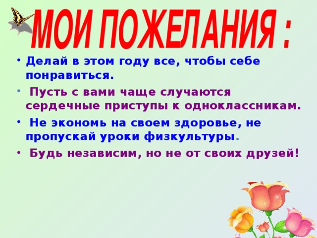 Делай в этом году все, чтобы себе понравиться.  Пусть с вами чаще случаются сердечные приступы к одноклассникам.  Не экономь на своем здоровье, не пропускай уроки физкультуры .  Будь независим, но не от своих друзей!  
