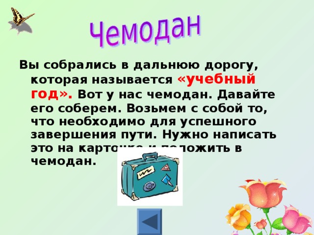 Вы собрались в дальнюю дорогу, которая называется «учебный год». Вот у нас чемодан. Давайте его соберем. Возьмем с собой то, что необходимо для успешного завершения пути. Нужно написать это на карточке и положить в чемодан.    