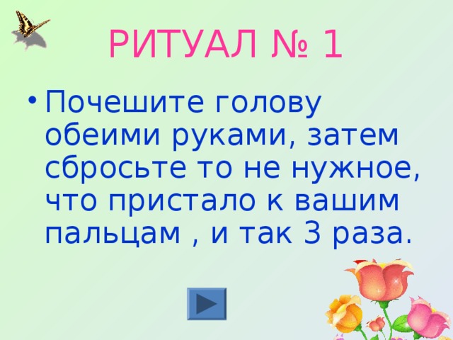 РИТУАЛ № 1 Почешите голову обеими руками, затем сбросьте то не нужное, что пристало к вашим пальцам , и так 3 раза. 