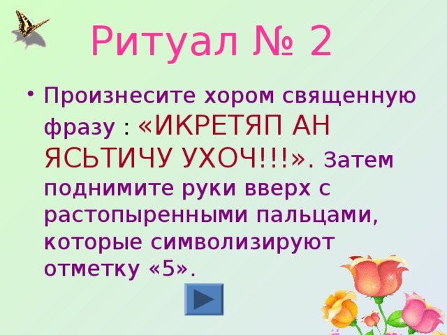 Ритуал № 2 Произнесите хором священную фразу : «ИКРЕТЯП АН ЯСЬТИЧУ УХОЧ!!!».  Затем поднимите руки вверх с растопыренными пальцами, которые символизируют отметку «5». 