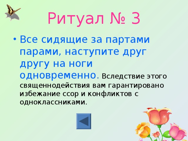 Ритуал № 3 Все сидящие за партами парами, наступите друг другу на ноги одновременно . Вследствие этого священнодействия вам гарантировано избежание ссор и конфликтов с одноклассниками. 