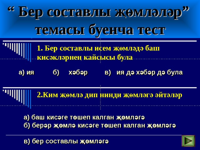 “ Бер составлы җөмләләр”  темасы буенча тест 1. Бер составлы исем җөмләдә баш кисәкләрнең кайсысы була а) ия б) хәбәр в) ия дә хәбәр дә була  2.Ким җөмлә дип нинди җөмләгә әйтәләр а) баш кисәге төшеп калган җөмләгә б) берәр җөмлә кисәге төшеп калган җөмләгә в) бер составлы җөмләгә 