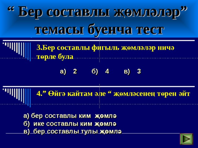 “ Бер составлы җөмләләр”  темасы буенча тест 3.Бер составлы фигыл ь җөмләләр ничә төрле була а) 2 б) 4 в) 3 4.” Өйгә кайтам әле “ җөмләсенең төрен әйт а) бер составлы ким җөмлә б) ике составлы ким җөмлә в) бер составлы тулы җөмлә 