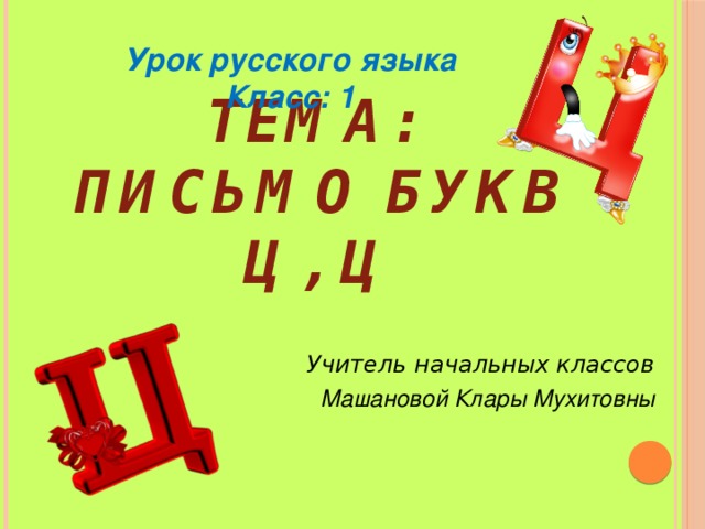 Урок русского языка Класс: 1 Тема:  Письмо букв ц, Ц   Учитель начальных классов Машановой Клары Мухитовны  