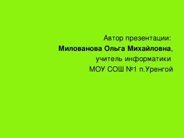  Автор  презентации:  Милованова Ольга Михайловна , учитель информатики МОУ СОШ №1 п.Уренгой 