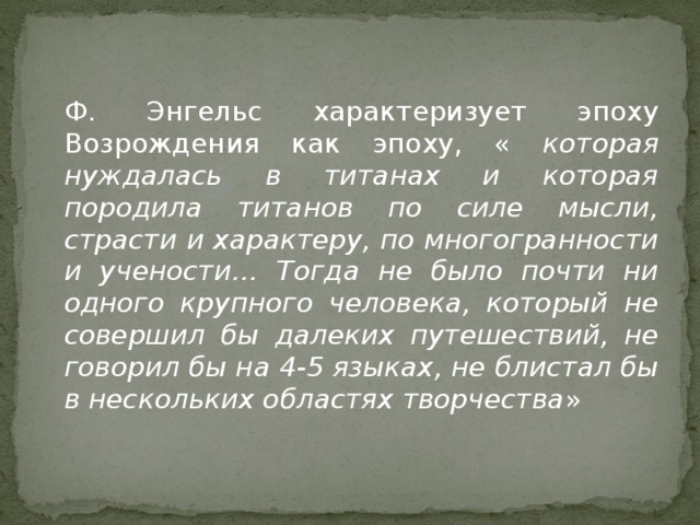 Ф. Энгельс характеризует эпоху Возрождения как эпоху, « которая нуждалась в титанах и которая породила титанов по силе мысли, страсти и характеру, по многогранности и учености… Тогда не было почти ни одного крупного человека, который не совершил бы далеких путешествий, не говорил бы на 4-5 языках, не блистал бы в нескольких областях творчества »