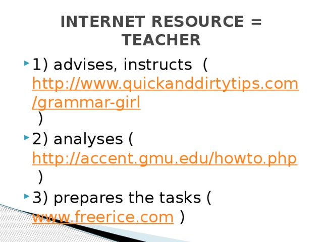 INTERNET RESOURCE = TEACHER 1) advises, instructs ( http://www.quickanddirtytips.com/grammar-girl ) 2) analyses ( http://accent.gmu.edu/howto.php ) 3) prepares the tasks ( www.freerice.com ) 