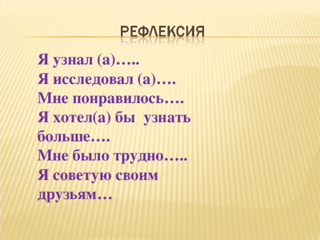 Я узнал (а)…..  Я исследовал (а)….  Мне понравилось….  Я хотел(а) бы узнать больше….  Мне было трудно…..  Я советую своим друзьям… 
