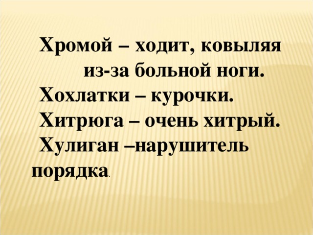 Хромой – ходит, ковыляя из-за больной ноги. Хохлатки – курочки. Хитрюга – очень хитрый. Хулиган –нарушитель порядка . 
