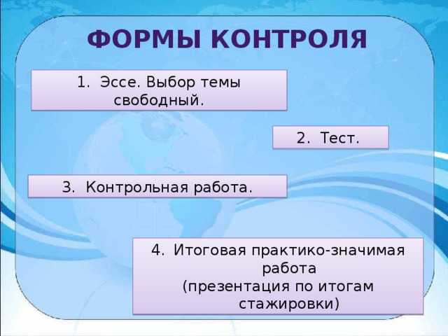 Формы контроля 1. Эссе. Выбор темы свободный. 2. Тест. 3. Контрольная работа. Итоговая практико-значимая работа (презентация по итогам стажировки) 