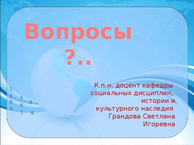 Вопросы?.. К.п.н. доцент кафедры социальных дисциплин, истории и  культурного наследия Грандова Светлана Игоревна 1 2 5 3 8 6 4 7 9 