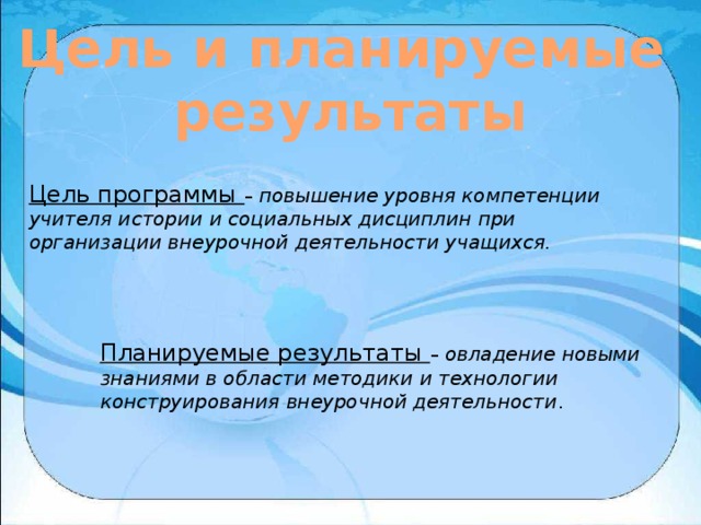 Цель и планируемые результаты Цель программы – повышение уровня компетенции учителя истории и социальных дисциплин при организации внеурочной деятельности учащихся. Планируемые результаты – овладение новыми знаниями в области методики и технологии конструирования внеурочной деятельности . 
