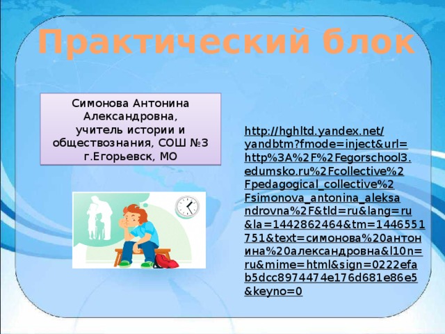 Практический блок Симонова Антонина Александровна, учитель истории и обществознания, СОШ №3 г.Егорьевск, МО http://hghltd.yandex.net/yandbtm?fmode=inject&url=http%3A%2F%2Fegorschool3.edumsko.ru%2Fcollective%2Fpedagogical_collective%2Fsimonova_antonina_aleksandrovna%2F&tld=ru&lang=ru&la=1442862464&tm=1446551751&text=симонова%20антонина%20александровна&l10n=ru&mime=html&sign=0222efab5dcc8974474e176d681e86e5&keyno=0  