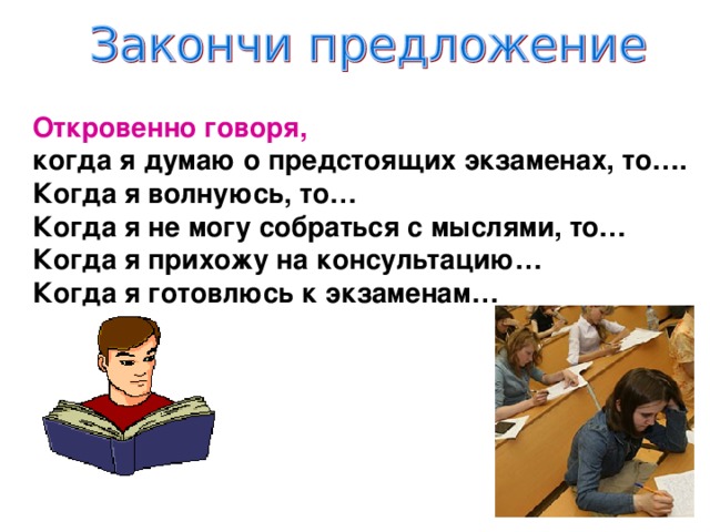 Откровенно говоря, когда я думаю о предстоящих экзаменах, то…. Когда я волнуюсь, то… Когда я не могу собраться с мыслями, то… Когда я прихожу на консультацию… Когда я готовлюсь к экзаменам… 