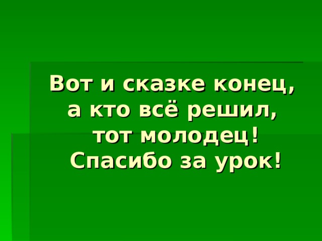  Вот и сказке конец,  а кто всё решил,  тот молодец!  Спасибо за урок!   