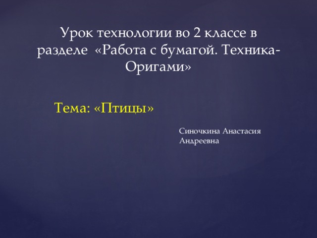 Урок технологии во 2 классе в разделе «Работа с бумагой. Техника- Оригами» Тема: «Птицы» Синочкина Анастасия Андреевна 