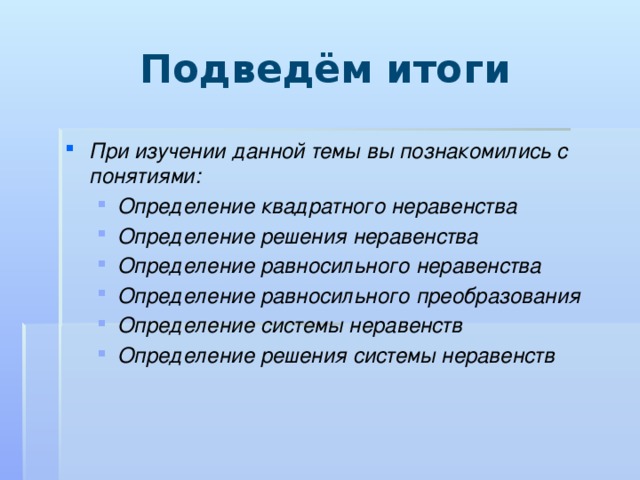Подведём итоги При изучении данной темы вы познакомились с понятиями: Определение квадратного неравенства Определение решения неравенства Определение равносильного неравенства Определение равносильного преобразования Определение системы неравенств Определение решения системы неравенств Определение квадратного неравенства Определение решения неравенства Определение равносильного неравенства Определение равносильного преобразования Определение системы неравенств Определение решения системы неравенств 