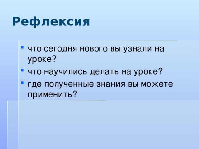 Рефлексия что сегодня нового вы узнали на уроке? что научились делать на уроке? где полученные знания вы можете применить? 