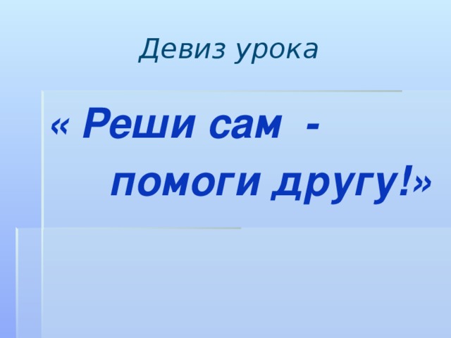 Девиз урока « Реши сам - помоги другу!» 