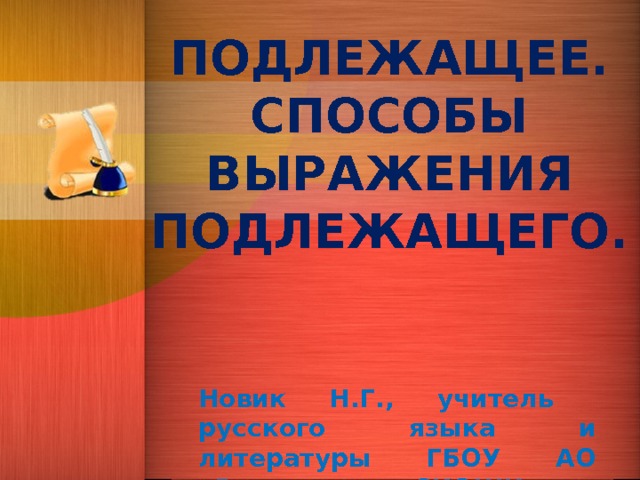 ПОДЛЕЖАЩЕЕ.  СПОСОБЫ ВЫРАЖЕНИЯ ПОДЛЕЖАЩЕГО. Новик Н.Г., учитель русского языка и литературы ГБОУ АО «Вычегодская СКОШИ». 