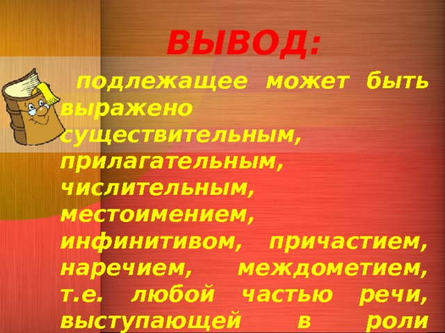 ВЫВОД:  подлежащее может быть выражено существительным, прилагательным, числительным, местоимением, инфинитивом, причастием, наречием, междометием, т.е. любой частью речи, выступающей в роли существительного, а также словосочетанием.  