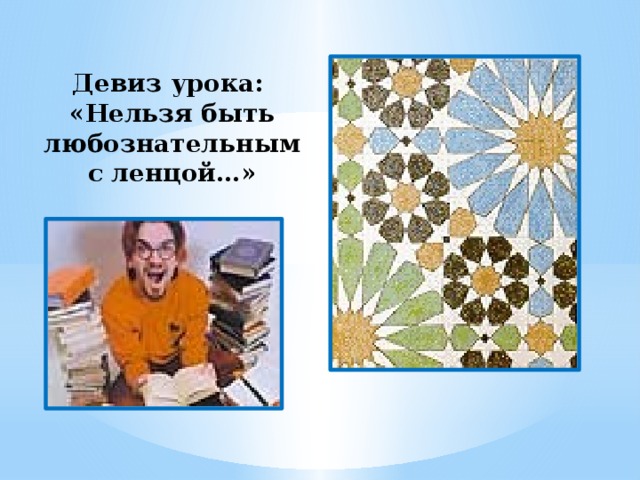 Девиз урока:  «Нельзя быть любознательным с ленцой…» 