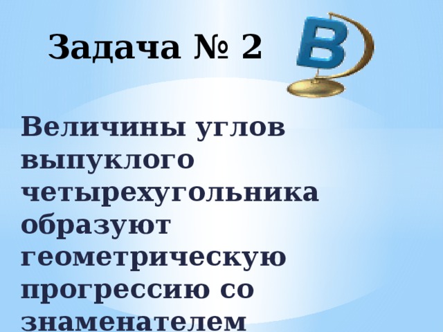 Задача № 2 Величины углов выпуклого четырехугольника образуют геометрическую прогрессию со знаменателем 2.Найдите эти углы.  