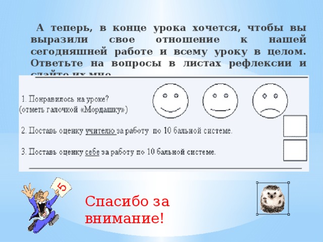 А теперь, в конце урока хочется, чтобы вы выразили свое отношение к нашей сегодняшней работе и всему уроку в целом. Ответьте на вопросы в листах рефлексии и сдайте их мне.     Спасибо за внимание! 