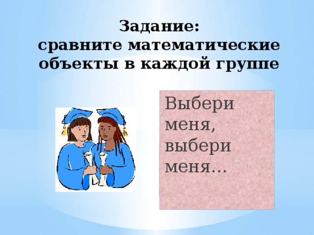 Задание:  сравните математические объекты в каждой группе Выбери меня, выбери меня… 