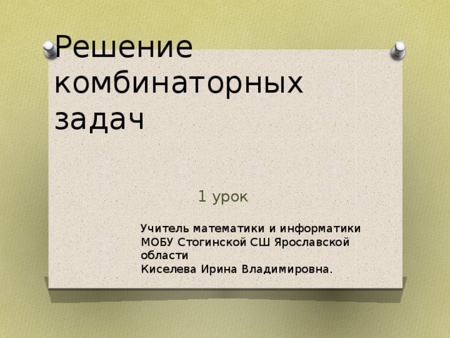 Решение комбинаторных задач 1 урок Учитель математики и информатики МОБУ Стогинской СШ Ярославской области Киселева Ирина Владимировна.