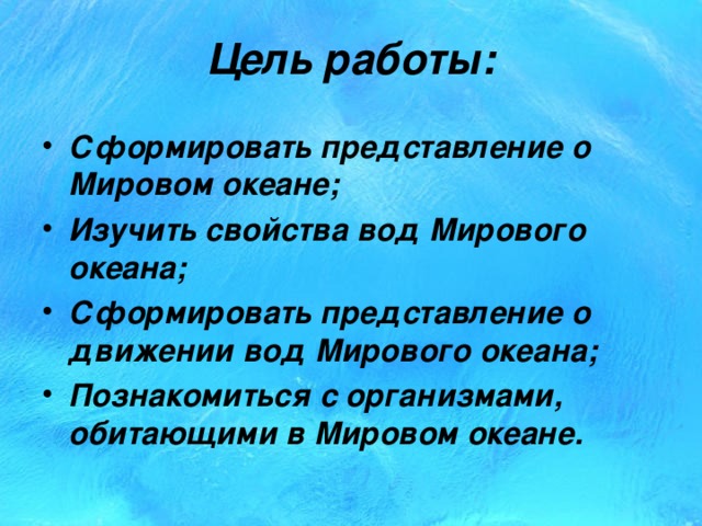 Цель работы: Сформировать представление о Мировом океане; Изучить свойства вод Мирового океана; Сформировать представление о движении вод Мирового океана; Познакомиться с организмами, обитающими в Мировом океане.  