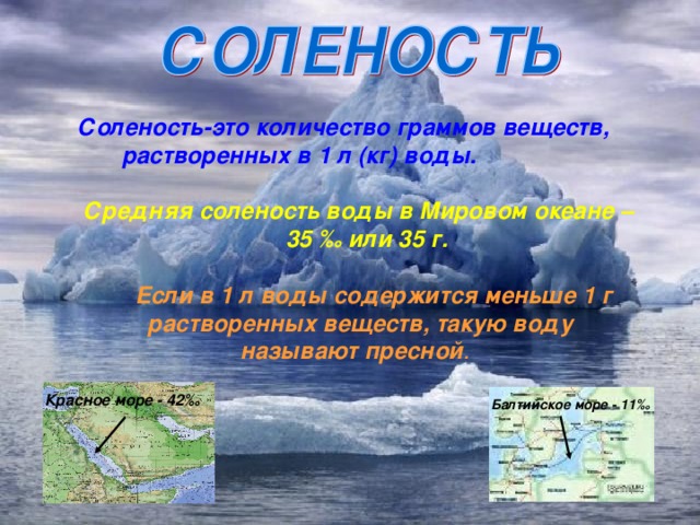  Соленость-это количество граммов веществ,  растворенных в 1 л (кг) воды.  Средняя соленость воды в Мировом океане –  35 ‰  или 35 г.  Если в 1 л воды содержится меньше 1 г  растворенных веществ, такую воду  называют пресной . Красное море - 42 ‰  Балтийское море - 11 ‰ 